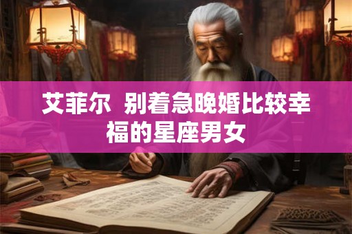艾菲尔  别着急晚婚比较幸福的星座男女