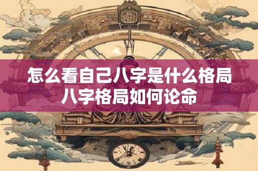 怎么看自己八字是什么格局八字格局如何论命