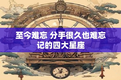 至今难忘 分手很久也难忘记的四大星座