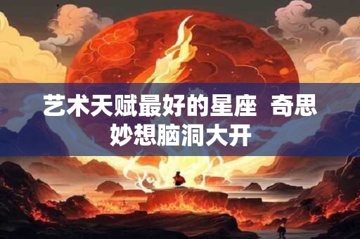 艺术天赋最好的星座  奇思妙想脑洞大开