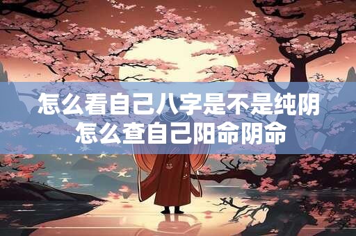 怎么看自己八字是不是纯阴 怎么查自己阳命阴命