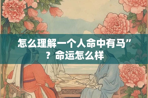 怎么理解一个人命中有马”？命运怎么样