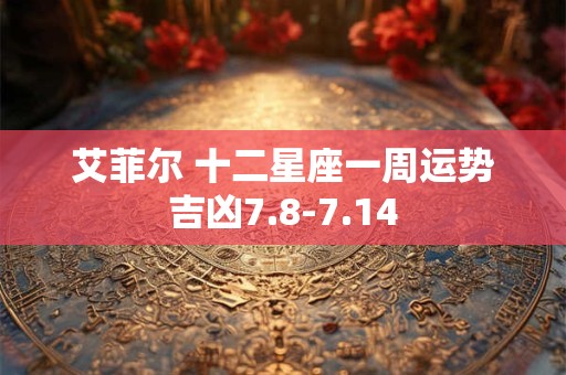 艾菲尔 十二星座一周运势吉凶7.8-7.14