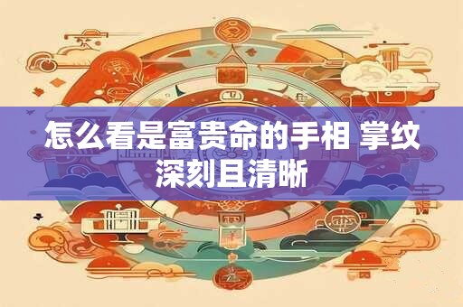 怎么看是富贵命的手相 掌纹深刻且清晰