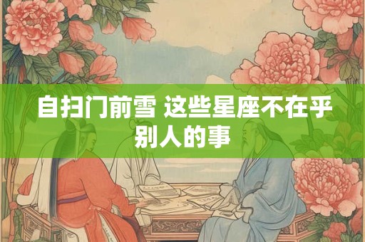 自扫门前雪 这些星座不在乎别人的事