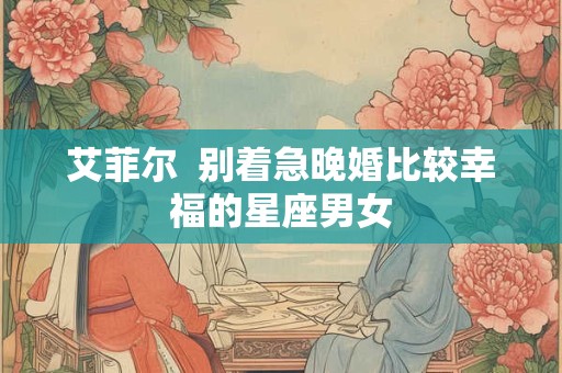 艾菲尔  别着急晚婚比较幸福的星座男女