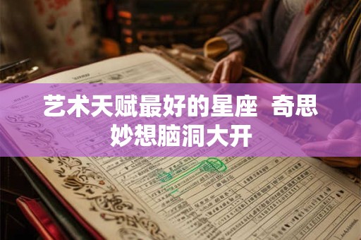 艺术天赋最好的星座  奇思妙想脑洞大开