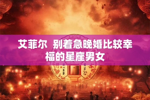 艾菲尔  别着急晚婚比较幸福的星座男女