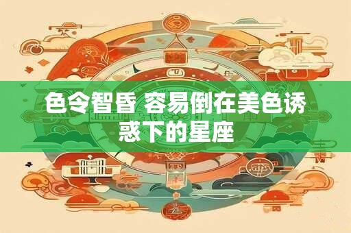 色令智昏 容易倒在美色诱惑下的星座