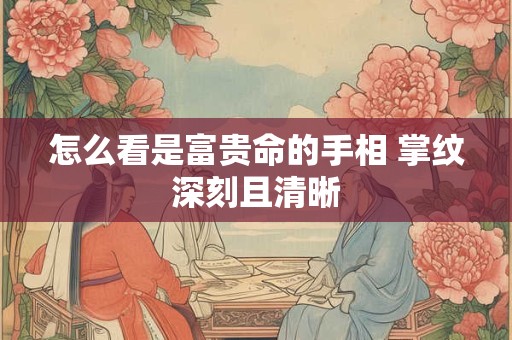怎么看是富贵命的手相 掌纹深刻且清晰