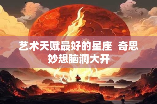 艺术天赋最好的星座  奇思妙想脑洞大开