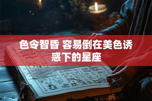色令智昏 容易倒在美色诱惑下的星座