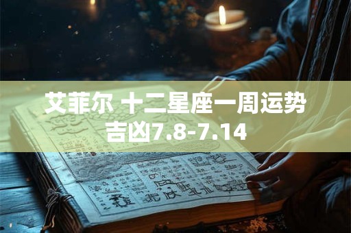 艾菲尔 十二星座一周运势吉凶7.8-7.14