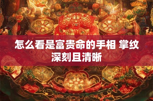 怎么看是富贵命的手相 掌纹深刻且清晰