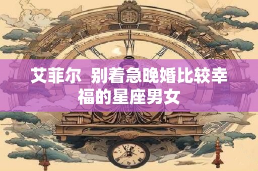 艾菲尔  别着急晚婚比较幸福的星座男女