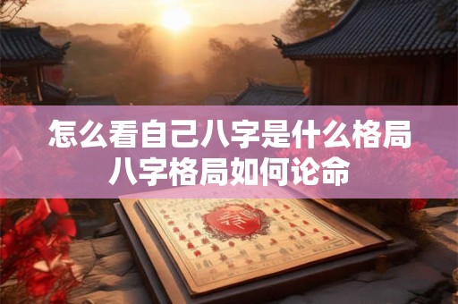 怎么看自己八字是什么格局八字格局如何论命