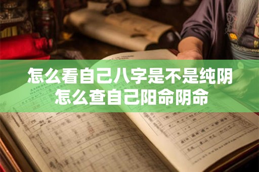 怎么看自己八字是不是纯阴 怎么查自己阳命阴命