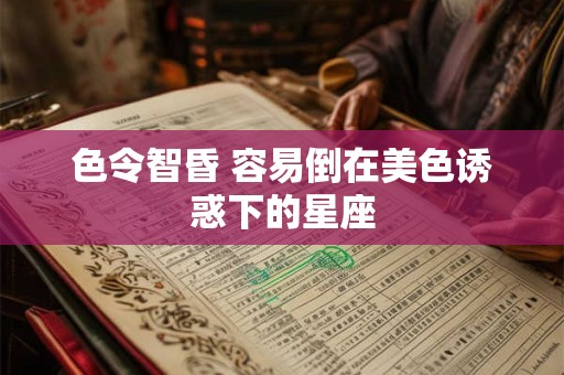 色令智昏 容易倒在美色诱惑下的星座