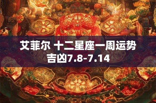 艾菲尔 十二星座一周运势吉凶7.8-7.14