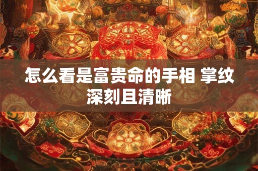 怎么看是富贵命的手相 掌纹深刻且清晰
