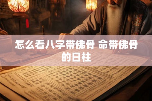 怎么看八字带佛骨 命带佛骨的日柱