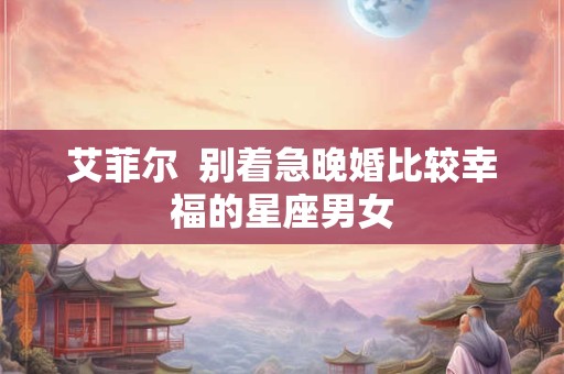 艾菲尔  别着急晚婚比较幸福的星座男女