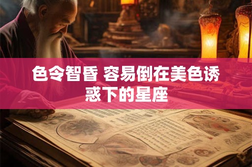 色令智昏 容易倒在美色诱惑下的星座
