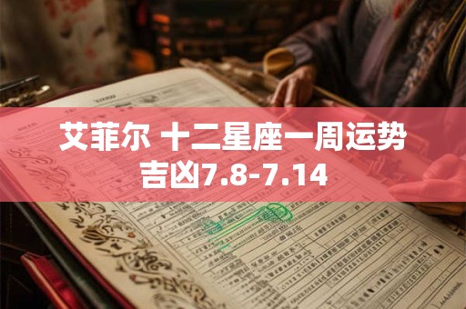 艾菲尔 十二星座一周运势吉凶7.8-7.14