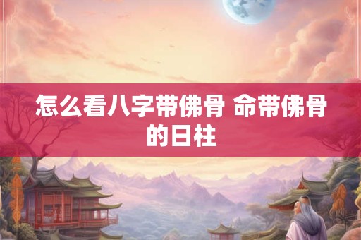 怎么看八字带佛骨 命带佛骨的日柱