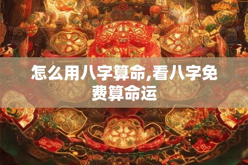 怎么用八字算命,看八字免费算命运