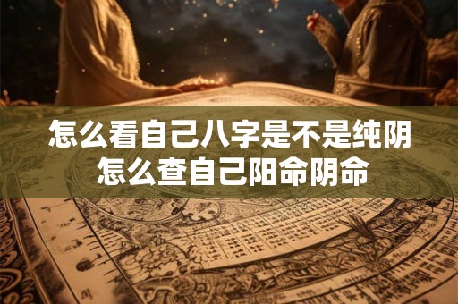 怎么看自己八字是不是纯阴 怎么查自己阳命阴命