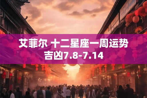 艾菲尔 十二星座一周运势吉凶7.8-7.14