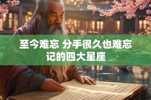 至今难忘 分手很久也难忘记的四大星座