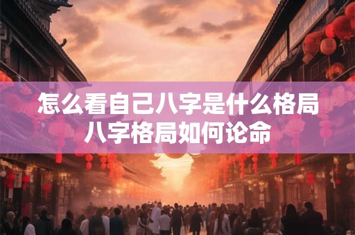 怎么看自己八字是什么格局八字格局如何论命
