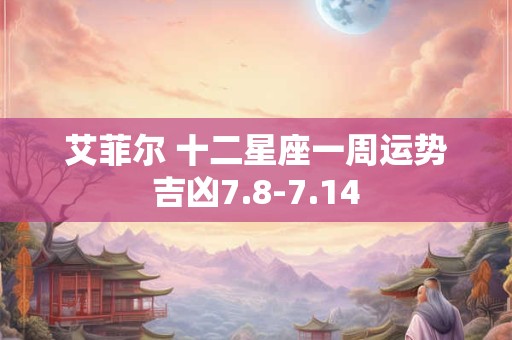 艾菲尔 十二星座一周运势吉凶7.8-7.14