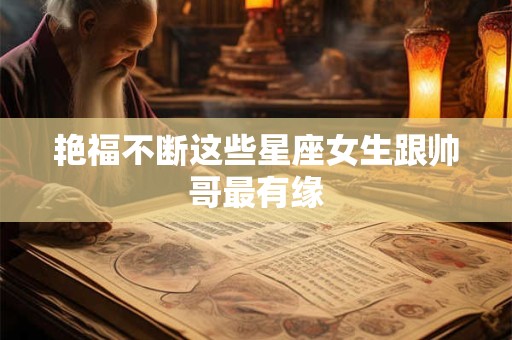 艳福不断这些星座女生跟帅哥最有缘