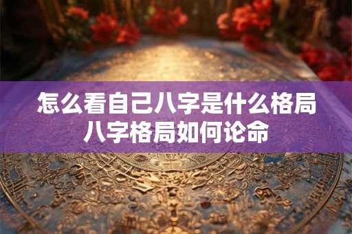 怎么看自己八字是什么格局八字格局如何论命