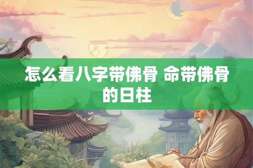 怎么看八字带佛骨 命带佛骨的日柱