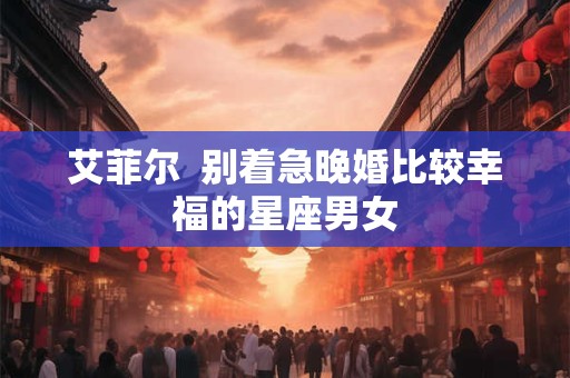 艾菲尔  别着急晚婚比较幸福的星座男女