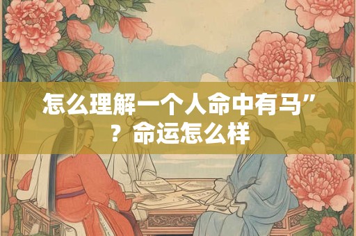 怎么理解一个人命中有马”？命运怎么样