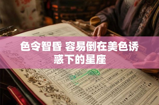 色令智昏 容易倒在美色诱惑下的星座