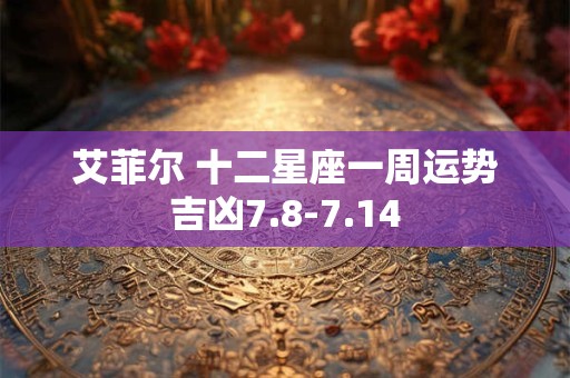 艾菲尔 十二星座一周运势吉凶7.8-7.14