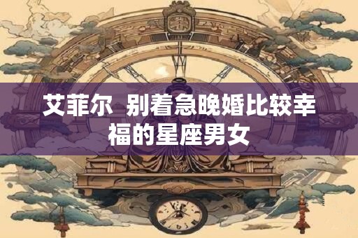 详细阅读:艾菲尔 别着急晚婚比较幸福的星座男女 艾菲尔 别着急晚婚比较幸福的星座男女
