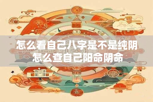 怎么看自己八字是不是纯阴 怎么查自己阳命阴命
