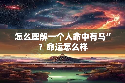 怎么理解一个人命中有马”？命运怎么样