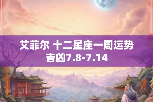 艾菲尔 十二星座一周运势吉凶7.8-7.14