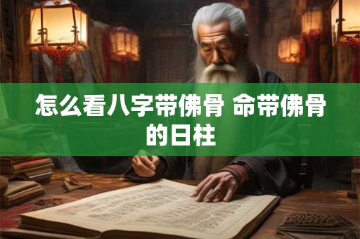 怎么看八字带佛骨 命带佛骨的日柱