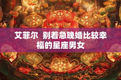 艾菲尔  别着急晚婚比较幸福的星座男女