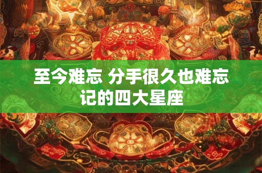 至今难忘 分手很久也难忘记的四大星座