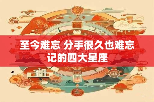 至今难忘 分手很久也难忘记的四大星座